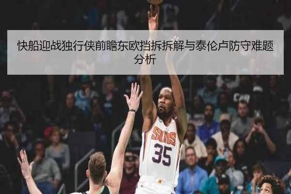 快船迎战独行侠前瞻东欧挡拆拆解与泰伦卢防守难题分析