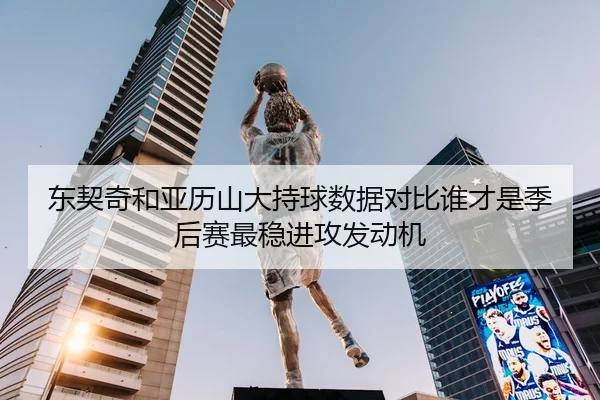 东契奇和亚历山大持球数据对比谁才是季后赛最稳进攻发动机