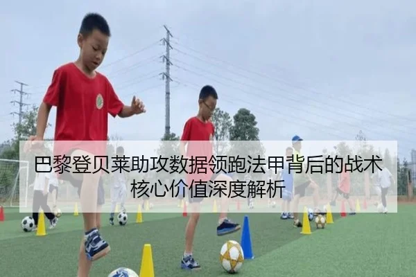 巴黎登贝莱助攻数据领跑法甲背后的战术核心价值深度解析