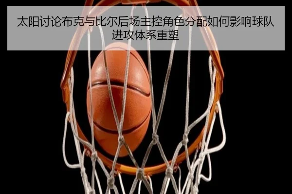 太阳讨论布克与比尔后场主控角色分配如何影响球队进攻体系重塑