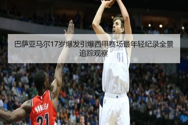 巴萨亚马尔17岁爆发引爆西甲赛场最年轻纪录全景追踪观察
