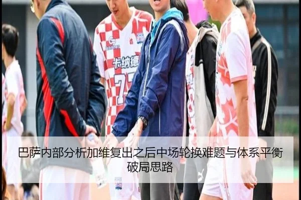 巴萨内部分析加维复出之后中场轮换难题与体系平衡破局思路