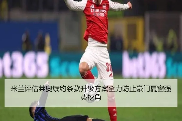 米兰评估莱奥续约条款升级方案全力防止豪门夏窗强势挖角