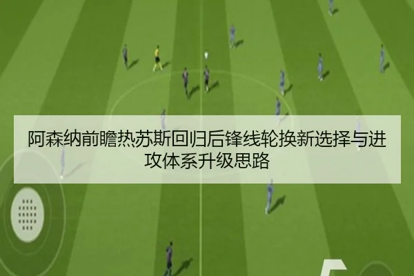 阿森纳前瞻热苏斯回归后锋线轮换新选择与进攻体系升级思路