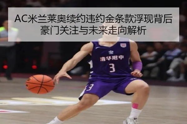 AC米兰莱奥续约违约金条款浮现背后 豪门关注与未来走向解析