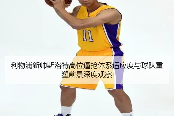 利物浦新帅斯洛特高位逼抢体系适应度与球队重塑前景深度观察