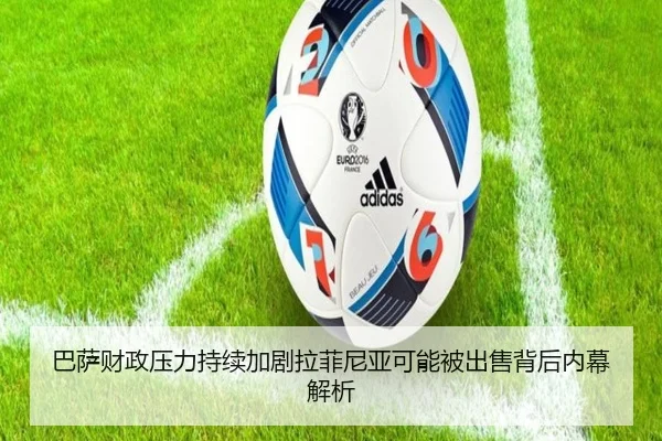 巴萨财政压力持续加剧拉菲尼亚可能被出售背后内幕解析