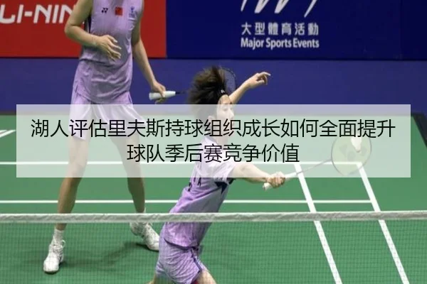 湖人评估里夫斯持球组织成长如何全面提升球队季后赛竞争价值