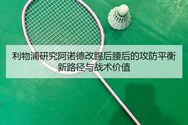 利物浦研究阿诺德改踢后腰后的攻防平衡新路径与战术价值