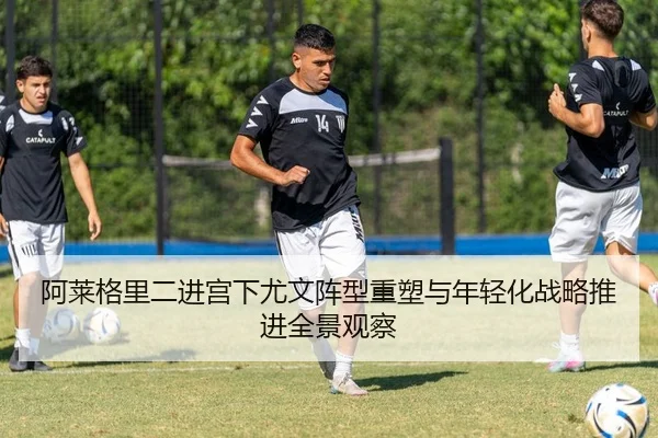 阿莱格里二进宫下尤文阵型重塑与年轻化战略推进全景观察