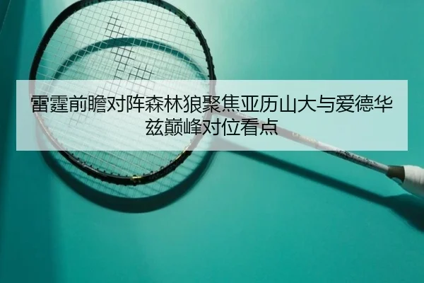雷霆前瞻对阵森林狼聚焦亚历山大与爱德华兹巅峰对位看点
