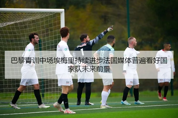 巴黎青训中场埃梅里持续进步法国媒体普遍看好国家队未来前景
