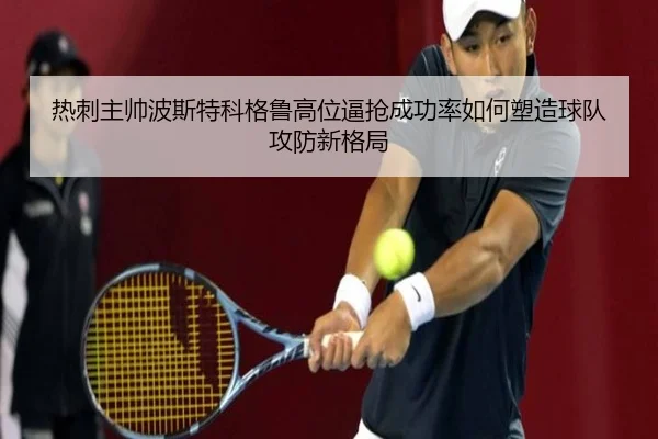 热刺主帅波斯特科格鲁高位逼抢成功率如何塑造球队攻防新格局