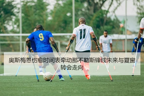奥斯梅恩伤愈时间表牵动那不勒斯锋线未来与夏窗转会走向
