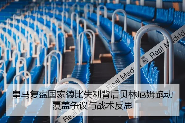 皇马复盘国家德比失利背后贝林厄姆跑动覆盖争议与战术反思