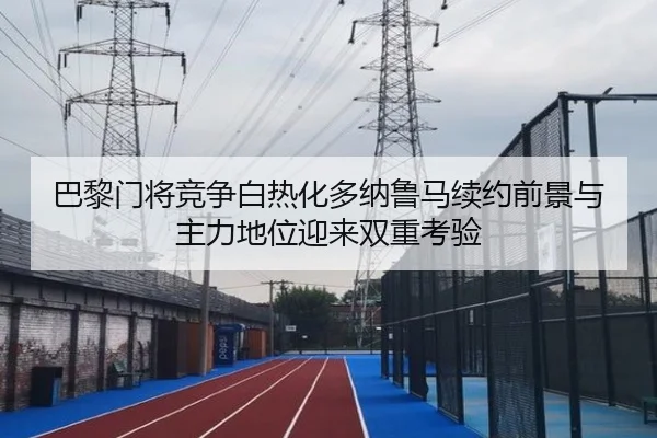 巴黎门将竞争白热化多纳鲁马续约前景与主力地位迎来双重考验